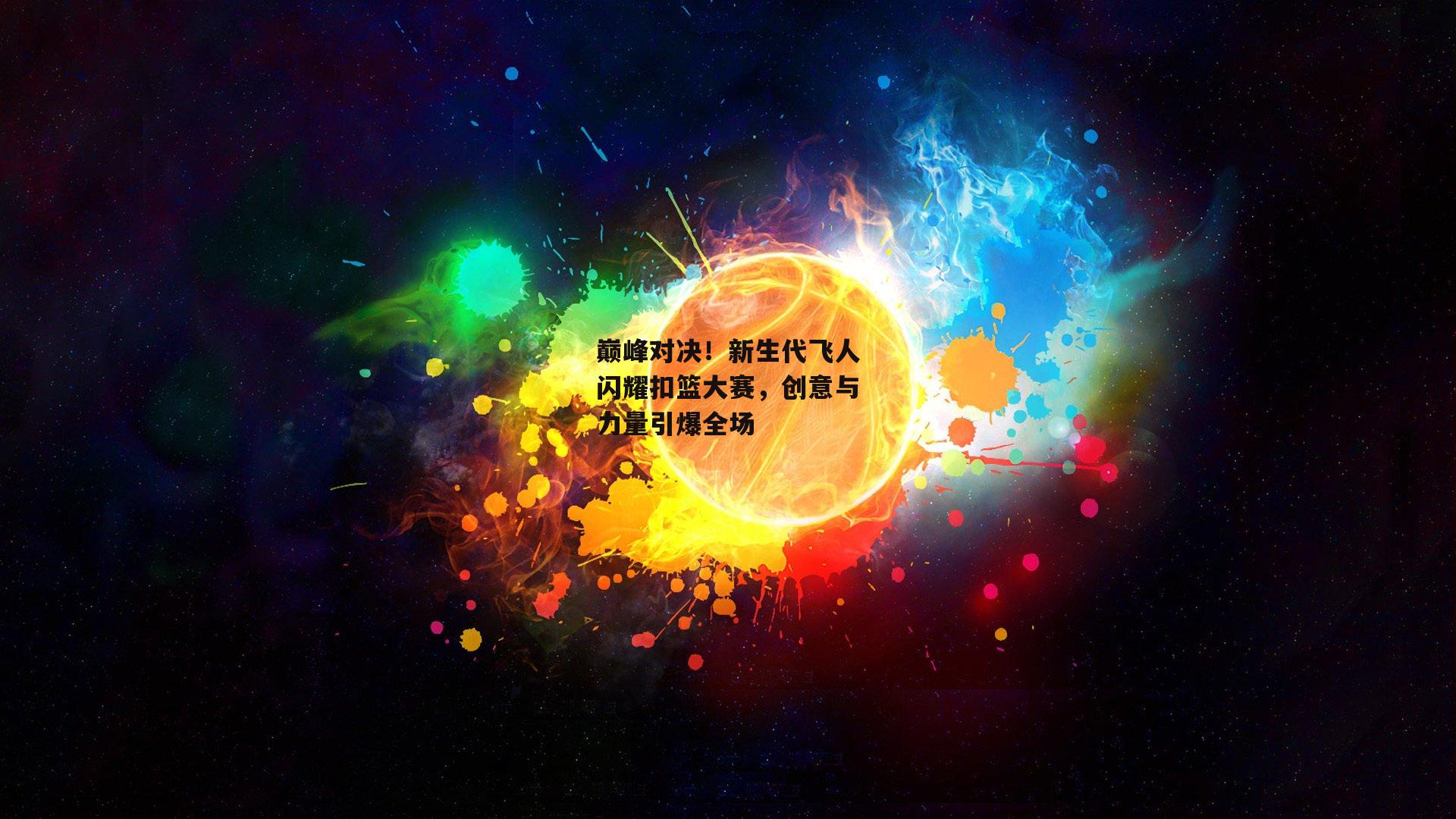 巅峰对决！新生代飞人闪耀扣篮大赛，创意与力量引爆全场