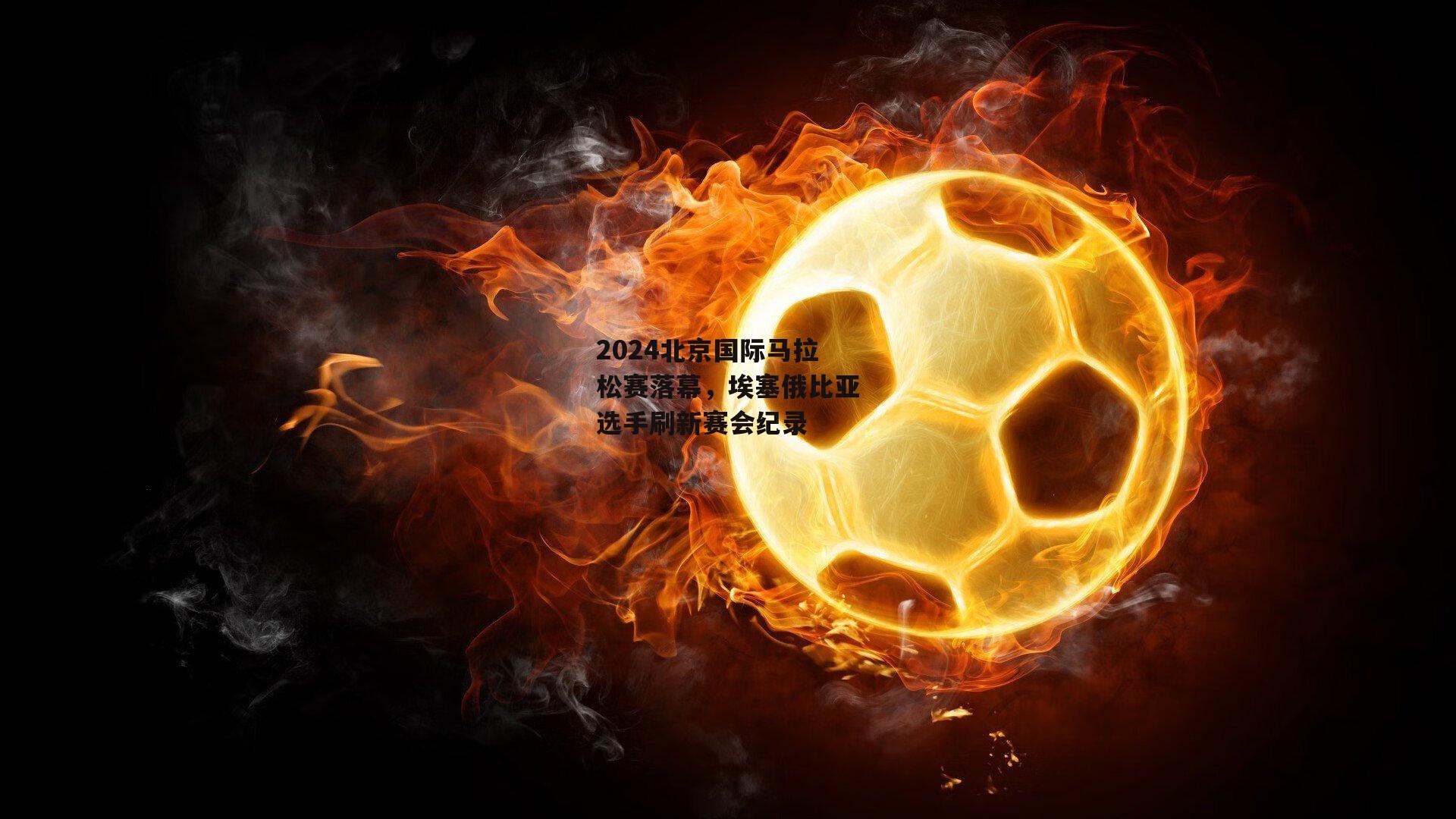 2024北京国际马拉松赛落幕，埃塞俄比亚选手刷新赛会纪录