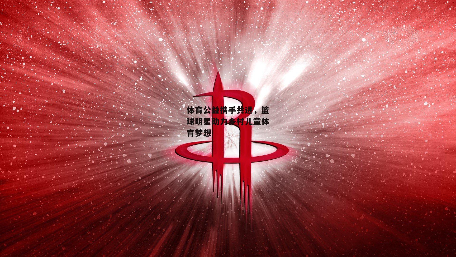 体育公益携手共进，篮球明星助力乡村儿童体育梦想